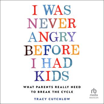 I Was Never Angry Before I Had Kids: What Parents Really Need to Break the Cycle