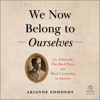 We Now Belong to Ourselves: J.L. Edmonds, The Black Press, and Black Citizenship in America - Arianne Edmonds