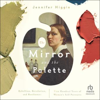 The Mirror and the Palette: Rebellion, Revolution, and Resilience: Five Hundred Years of Women's Self Portraits
