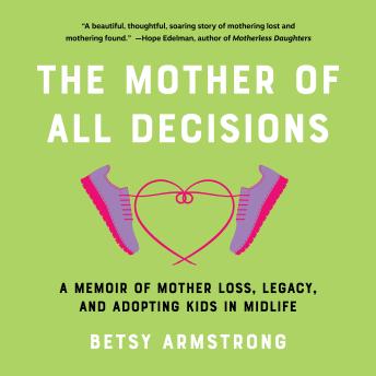 A Mother of All Decisions: A Memoir of Mother Loss, Legacynd Adopting Kids in Midlife