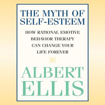 The Myth of SelfEsteem: How Rational Emotive Behavior Therapy Can Change Your Life Forever