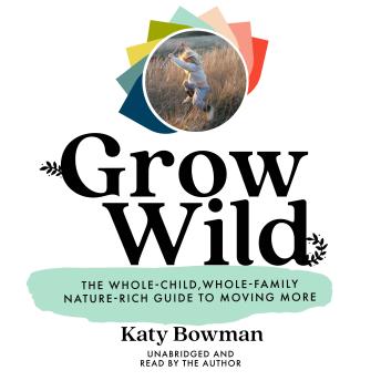 Grow Wild: The Whole-Child, Whole-Family, Nature-Rich Guide to Moving More - Katy Bowman