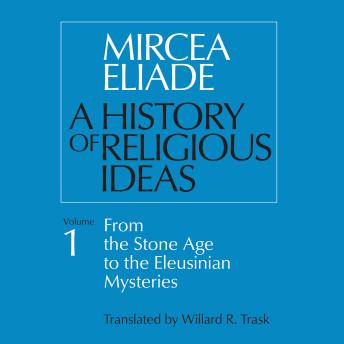 History of Religious Ideas Volume 1: From the Stone Age to the Eleusinian Mysteries - Mircea Eliade