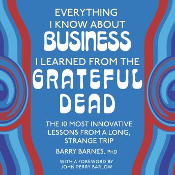 Everything I Know About Business I Learned from the Grateful Dead: The Ten Most Innovative Lessons from a Long, Strange Trip