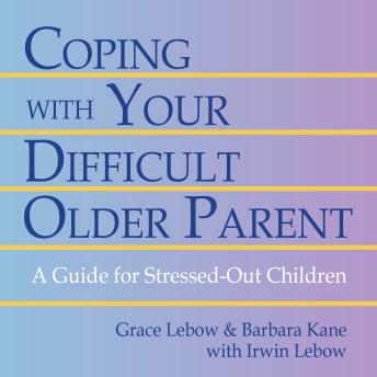 Coping With Your Difficult Older Parent: A Guide for Stressed-Out Children