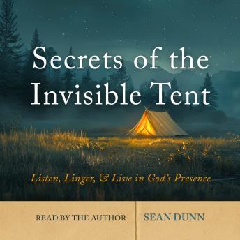 Secrets of the Invisible Tent: Listen, Linger, and Live in God's Presence