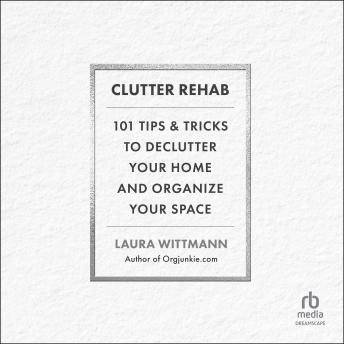 Clutter Rehab: 101 Tips and Tricks to Declutter Your Home and Organize Your Space