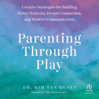 Parenting Through Play: Creative Strategies for Building Better Behavior, Deeper Connection, and Positive Communication