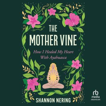 The Mother Vine: How I Healed my Heart with Ayahuasca