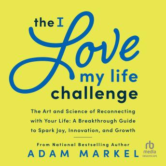 The I Love My Life Challenge: The Art & Science of Reconnecting with Your Life: A Breakthrough Guide to Spark Joy, Innovation, and Growth