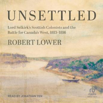 Unsettled: Lord Selkirk's Scottish Colonists and the Battle for Canada's West, 1813-1816