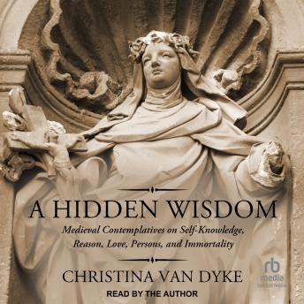 A Hidden Wisdom: Medieval Contemplatives on Self-Knowledge, Reason, Love, Persons, and Immortality