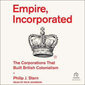 Download Empire, Incorporated: The Corporations That Built British Colonialism by Philip J. Stern