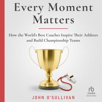 Every Moment Matters: How the World's Best Coaches Inspire Their Athletes and Build Championship Teams