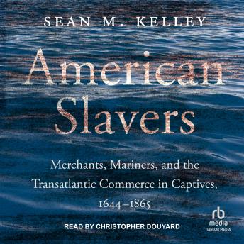 American Slavers: Merchants, Mariners, and the Transatlantic Commerce in Captives, 1644 – 1865
