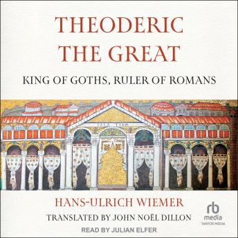 Theoderic the Great: King of Goths, Ruler of Romans