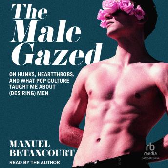 The Male Gazed: On Hunks, Heartthrobs, and What Pop Culture Taught Me About (Desiring) Men