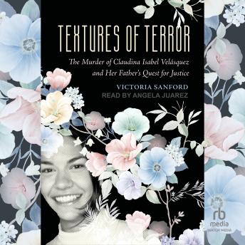 Textures of Terror: The Murder of Claudina Isabel Velasquez and Her Father's Quest for Justice