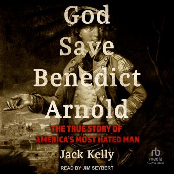God Save Benedict Arnold: The True Story of America's Most Hated Man