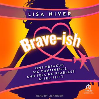 Download Brave-ish: One Breakup, Six Continents, and Feeling Fearless After Fifty by Lisa Niver
