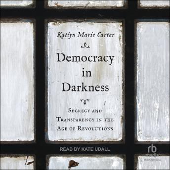Democracy In Darkness: Secrecy and Transparency in the Age of Revolutions