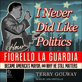 Download I Never Did Like Politics: How Fiorello La Guardia Became America's Mayor, and Why He Still Matters by Terry Golway