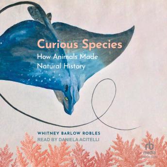 Download Curious Species: How Animals Made Natural History by Whitney Barlow Robles