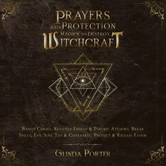 Prayers and Protection Magick to Destroy Witchcraft: Banish Curses, Negative Energy & Psychic Attacks; Break Spells, Evil Soul Ties & Covenants; Protect & Release Favors
