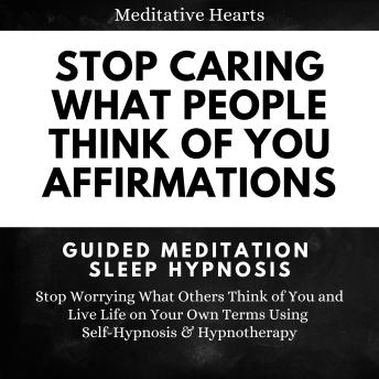 Stop Caring What People Think of You Affirmations: Guided Meditation Sleep Hypnosis: Stop Worrying What Others Think of You and Live Life on Your Own Terms Using Self-Hypnosis & Hypnotherapy