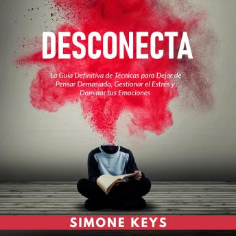 [Spanish] - Desconecta: La Guía Definitiva de Técnicas para Dejar de Pensar Demasiado, Gestionar el Estrés y Dominar Tus Emociones: Controla Tus Pensamientos y Controla Tu Vida