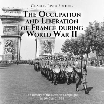 The Occupation and Liberation of France during World War II: The History of the Decisive Campaigns in 1940 and 1944