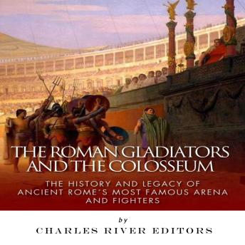 The Roman Gladiators and the Colosseum: The History and Legacy of Ancient Rome’s Most Famous Arena and Fighters