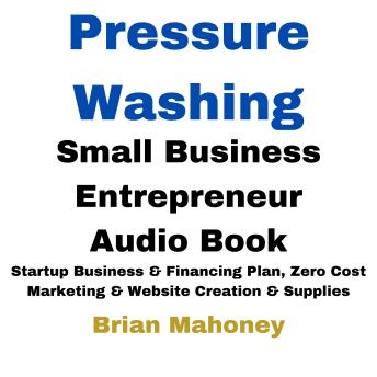 Pressure Washing Small Business Entrepreneur Audio Book: Startup Business & Financing Plan, Zero Cost Marketing & Website Creation & Supplies