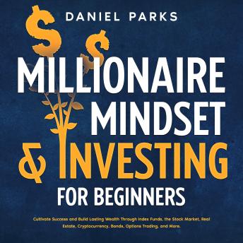 Millionaire Mindset & Investing for Beginners: Cultivate Success and Build Lasting Wealth Through Index Funds, the Stock Market, Real Estate, Cryptocurrency, Bonds, Options Trading, and More.