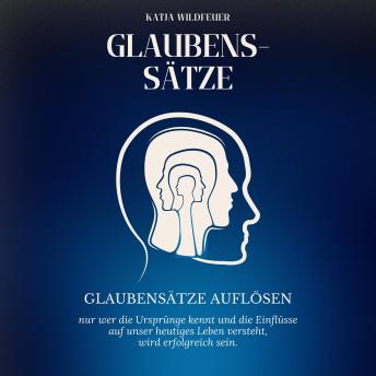 [German] - Glaubenssätze: Glaubenssätze auflösen - Nur wer die Ursprünge kennt und die Einflüsse auf unser heutiges Leben versteht, wird erfolgreich sein.