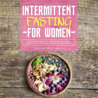 Intermittent Fasting for Women: The Ultimate Essential Guide for Weight Loss, Burn Fat, Slow the Aging Process and Live Healthy