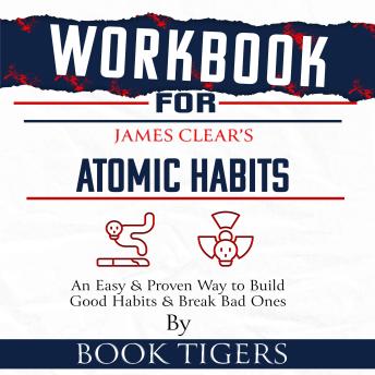 Workbook For James Clear's Atomic Habits: An Easy and Proven Way to Build Good Habits and Break Bad Ones