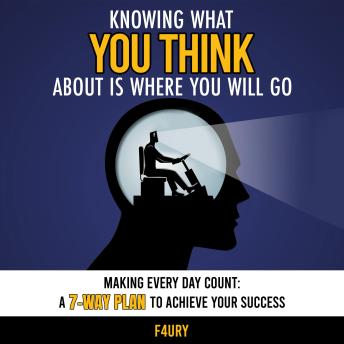 Knowing What You Think About Is Where You Will Go: Making Every Day Count: A 7-Way Plan to Achieve Your Success