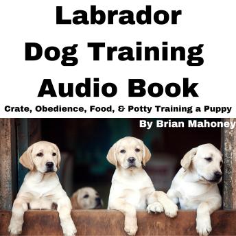 Labrador Dog Training Audio Book: Crate, Obedience, Food, & Potty Training a Puppy