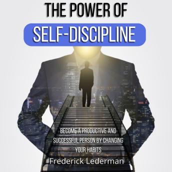 The Power of Self-Discipline. Become a Productive and Successful Person by Changing Your Habits
