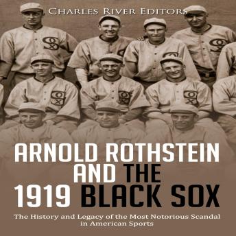 Download Arnold Rothstein and the 1919 Black Sox: The History and Legacy of the Most Notorious Scandal in American Sports by Charles River Editors