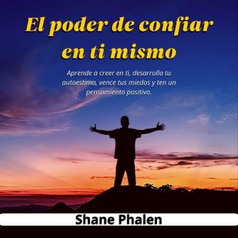 El poder de confiar en ti mismo. Aprende a creer en ti, desarrolla tu autoestima, vence tus miedos y ten un pensamiento positivo.