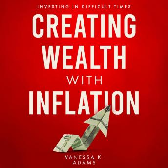 Creating Wealth with Inflation: Investing in Difficult Times