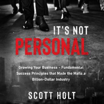 It’s Not Personal: Growing Your Business – Fundamental Success Principles That Made The Mafia A Billion-Dollar Industry