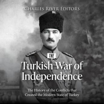 The Turkish War of Independence: The History of the Conflicts that Created the Modern State of Turkey