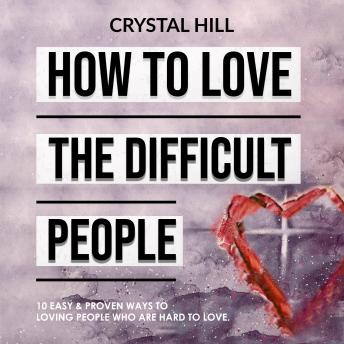 HOW TO LOVE THE DIFFICULT PEOPLE: 10 Easy & Proven Ways to Loving People Who Are Hard to Love. Unleashing the Power of Love & Strengthen Your Relationship by Learning to Love Unconditionally