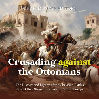Download Crusading against the Ottomans: The History and Legacy of the Christian Battles against the Ottoman Empire in Central Europe by Charles River Editors