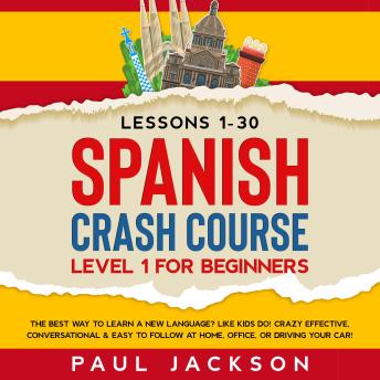 Download Spanish Crash Course: The Best Way to Learn a New Language? Like Kids Do!  Level 1 for Beginners (Lessons 1-30)  Crazy Effective, Conversational & Easy to Follow at Home, Office, or Driving Your Car! by Paul Jackson