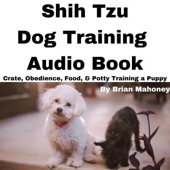Shih Tzu Dog Training Audio Book: Crate, Obedience, Food, & Potty Training a Puppy