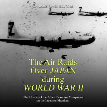 Download Air Raids Over Japan during World War II: The History of the Allies’ Bombing Campaigns on the Japanese Mainland by Charles River Editors